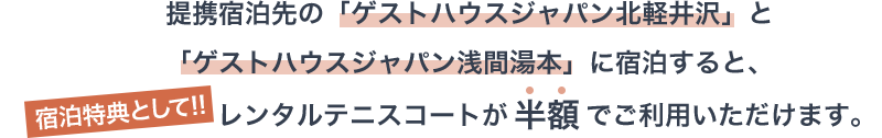 提携宿泊先の「ゲストハウスジャパン北軽井沢」と「ゲストハウスジャパン浅間湯本」に宿泊すると、宿泊特典として!!テニスコートが半額でご利用いただけます。