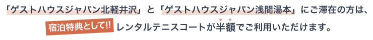 提携宿泊先の「ゲストハウスジャパン北軽井沢」</span>と「ゲストハウスジャパン浅間湯本」に宿泊すると、宿泊特典として!!テニスコートが半額でご利用いただけます。